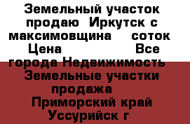 Земельный участок продаю. Иркутск с.максимовщина.12 соток › Цена ­ 1 000 000 - Все города Недвижимость » Земельные участки продажа   . Приморский край,Уссурийск г.